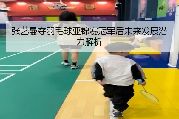 张艺曼夺羽毛球亚锦赛冠军后未来发展潜力解析