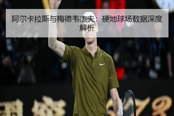 阿尔卡拉斯与梅德韦杰夫：硬地球场数据深度解析