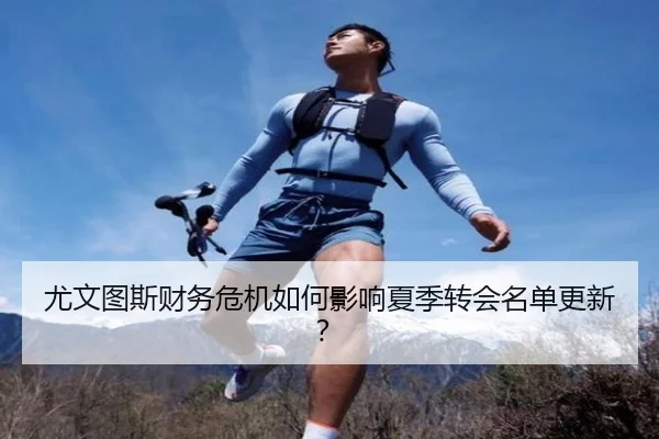 尤文图斯财务危机如何影响夏季转会名单更新？