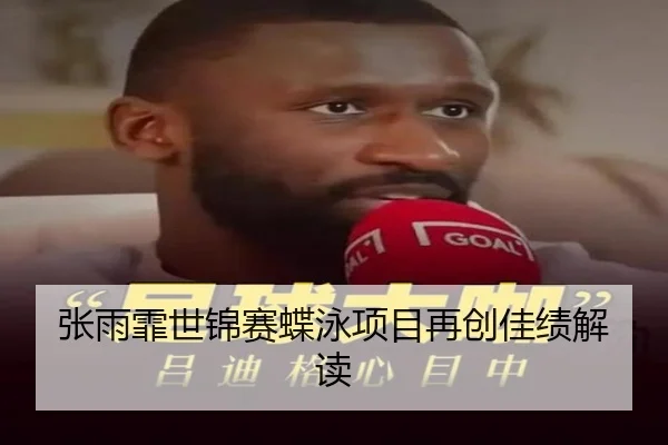 张雨霏世锦赛蝶泳项目再创佳绩解读